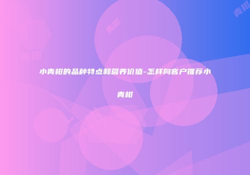 小青柑的品种特点和营养价值-怎样向客户推荐小青柑