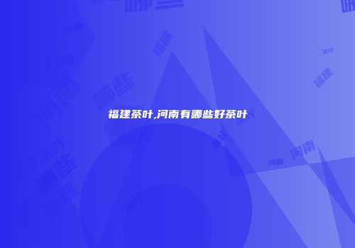 福建茶叶,河南有哪些好茶叶