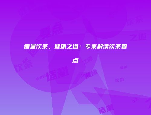 适量饮茶，健康之道：专家解读饮茶要点