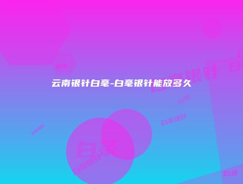 云南银针白毫-白毫银针能放多久