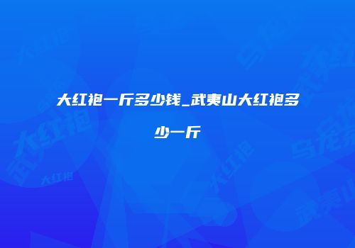 大红袍一斤多少钱_武夷山大红袍多少一斤