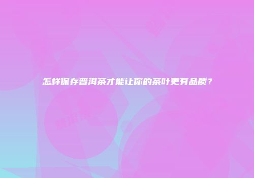 怎样保存普洱茶才能让你的茶叶更有品质？