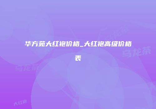 华方苑大红袍价格_大红袍高级价格表