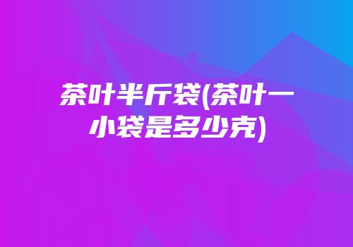 茶叶半斤袋(茶叶一小袋是多少克)
