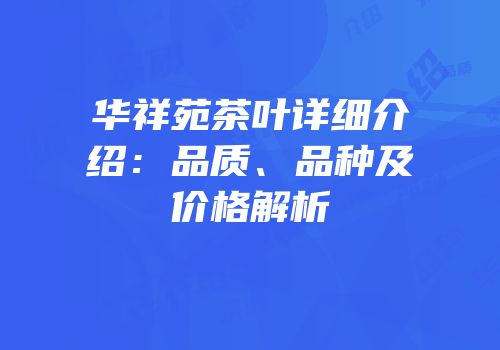 华祥苑茶叶详细介绍：品质、品种及价格解析