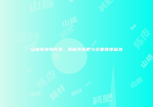 山楂陈皮荷叶茶：揭秘其减肥与多重健康益处