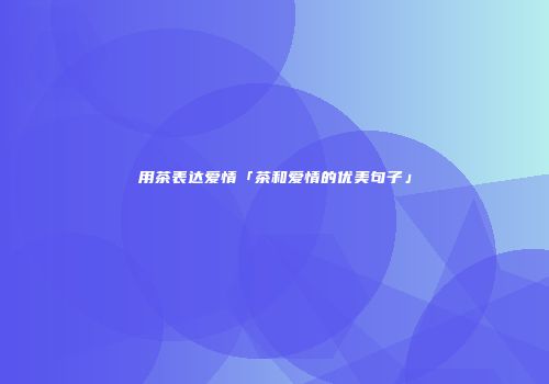 用茶表达爱情「茶和爱情的优美句子」