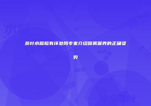 茶叶水喷脸有坏处吗专家介绍喷雾保养的正确姿势