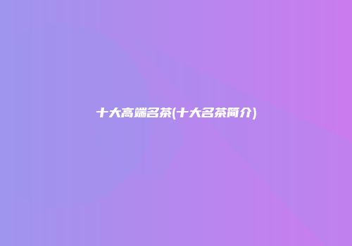 十大高端名茶(十大名茶简介)