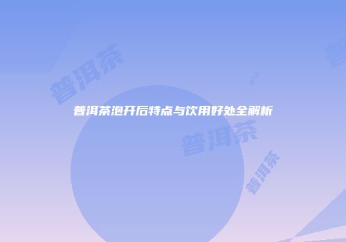 普洱茶泡开后特点与饮用好处全解析