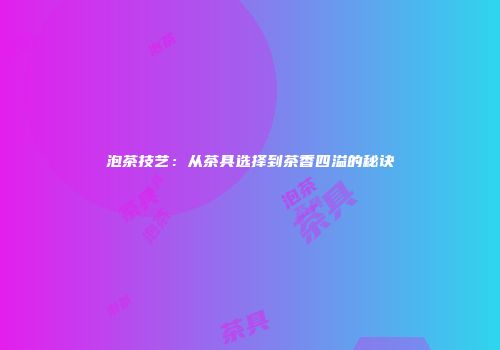 泡茶技艺：从茶具选择到茶香四溢的秘诀
