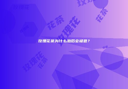 玫瑰花茶为什么泡后会褪色？