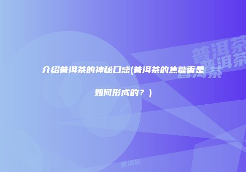 介绍普洱茶的神秘口感(普洱茶的焦糖香是如何形成的？)