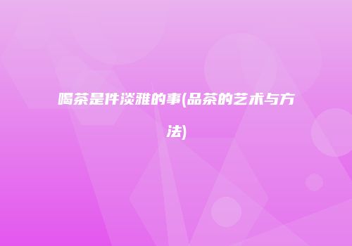 喝茶是件淡雅的事(品茶的艺术与方法)