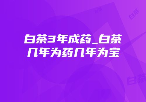 白茶3年成药_白茶几年为药几年为宝