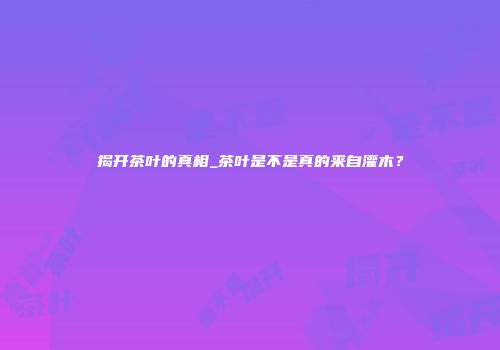 揭开茶叶的真相_茶叶是不是真的来自灌木？