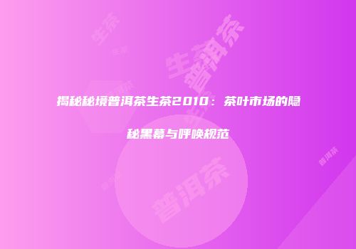 揭秘秘境普洱茶生茶2010：茶叶市场的隐秘黑幕与呼唤规范