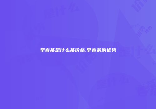 早春茶是什么茶价格,早春茶的优势