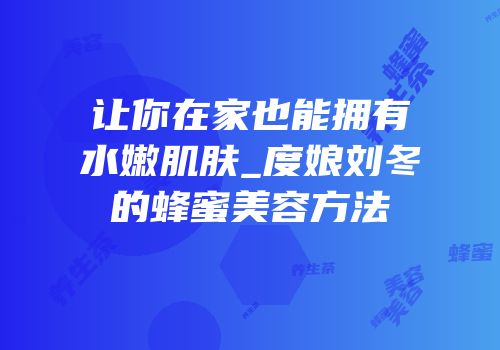 让你在家也能拥有水嫩肌肤_度娘刘冬的蜂蜜美容方法