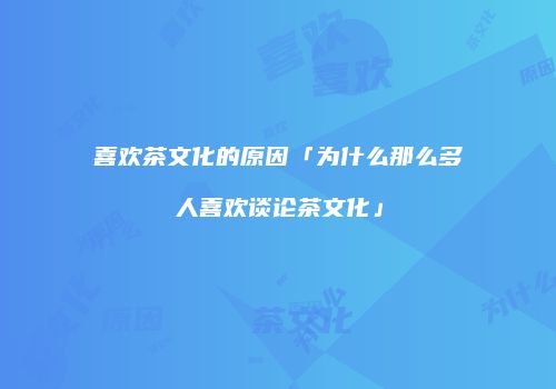 喜欢茶文化的原因「为什么那么多人喜欢谈论茶文化」