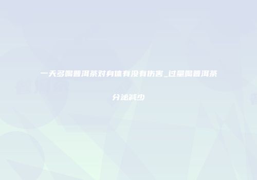一天多喝普洱茶对身体有没有伤害_过量喝普洱茶分泌减少
