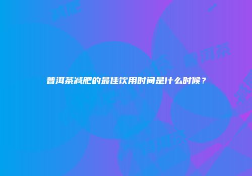 普洱茶减肥的最佳饮用时间是什么时候？