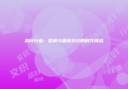 茶叶行业：繁荣与困境交织的时代挑战