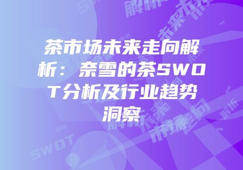 茶市场未来走向解析：奈雪的茶SWOT分析及行业趋势洞察