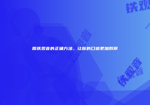 喝铁观音的正确方法，让你的口感更加醇厚