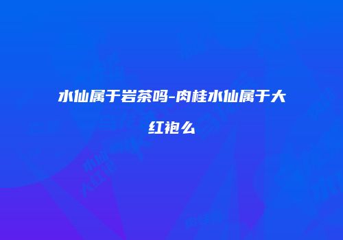水仙属于岩茶吗-肉桂水仙属于大红袍么