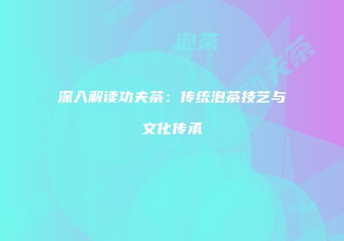 深入解读功夫茶：传统泡茶技艺与文化传承