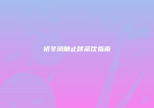 初冬润肺止咳茶饮指南