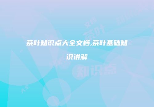 茶叶知识点大全文档,茶叶基础知识讲解