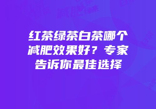红茶绿茶白茶哪个减肥效果好？专家告诉你最佳选择