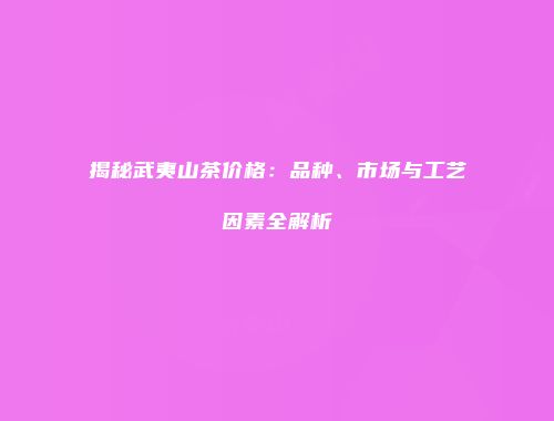 揭秘武夷山茶价格：品种、市场与工艺因素全解析