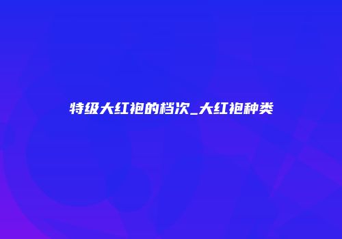 特级大红袍的档次_大红袍种类