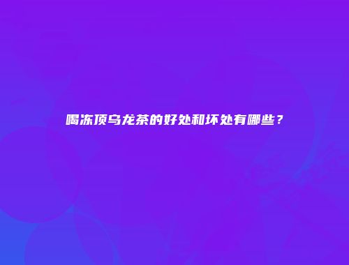喝冻顶乌龙茶的好处和坏处有哪些？