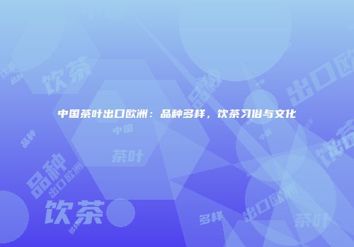 中国茶叶出口欧洲：品种多样，饮茶习俗与文化