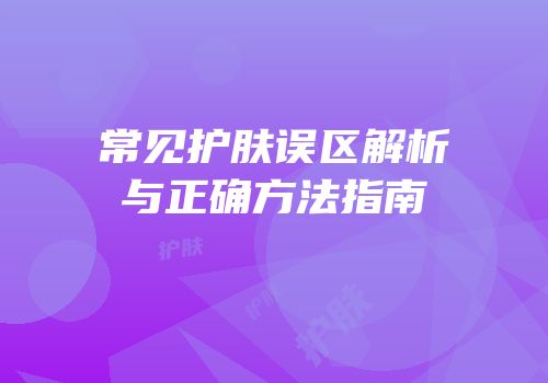 常见护肤误区解析与正确方法指南