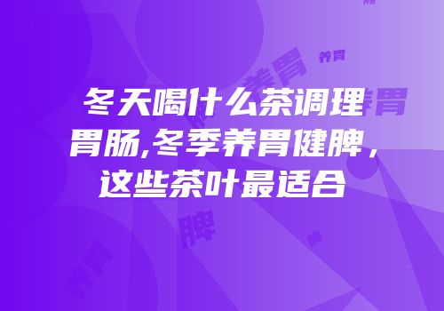 冬天喝什么茶调理胃肠,冬季养胃健脾，这些茶叶最适合