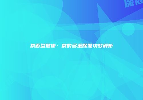 茶香益健康：茶的多重保健功效解析