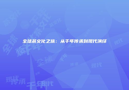 全球茶文化之旅：从千年传承到现代演绎