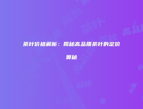 茶叶价格解析：揭秘高品质茶叶的定价奥秘