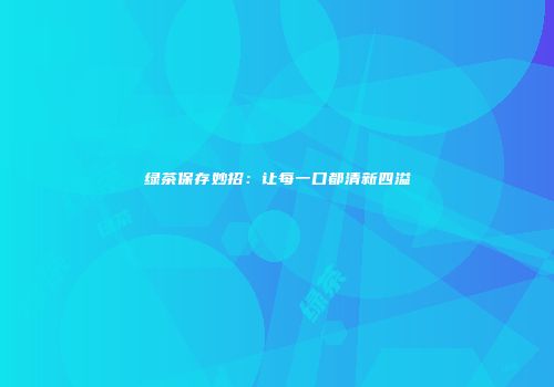 绿茶保存妙招：让每一口都清新四溢