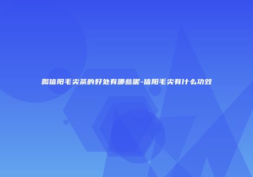 喝信阳毛尖茶的好处有哪些呢-信阳毛尖有什么功效