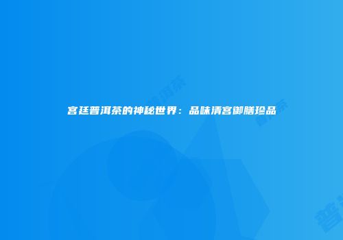 宫廷普洱茶的神秘世界：品味清宫御膳珍品