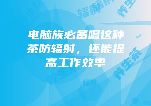 电脑族必备喝这种茶防辐射，还能提高工作效率