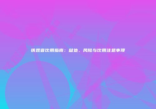铁观音饮用指南：益处、风险与饮用注意事项