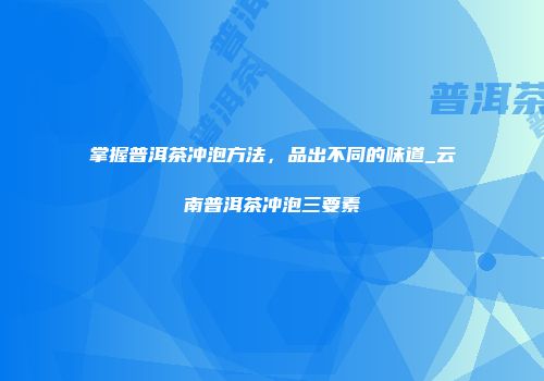 掌握普洱茶冲泡方法，品出不同的味道_云南普洱茶冲泡三要素