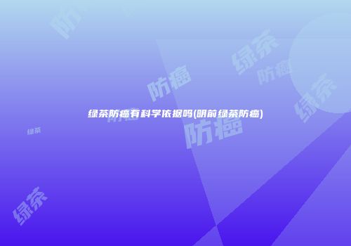 绿茶防癌有科学依据吗(明前绿茶防癌)